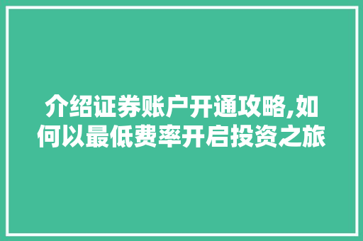 介绍证券账户开通攻略,如何以最低费率开启投资之旅 介绍证券账户开通攻略,如何以最低费率开启投资之旅