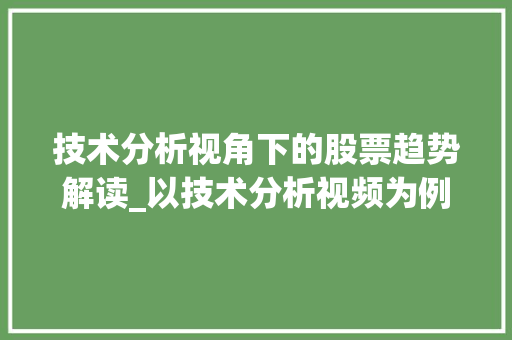 技术分析视角下的股票趋势解读_以技术分析视频为例 技术分析视角下的股票趋势解读_以技术分析视频为例
