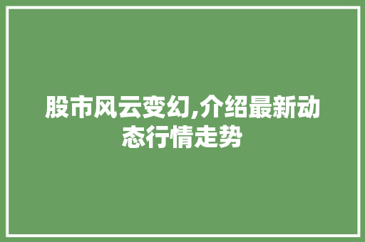 股市风云变幻,介绍最新动态行情走势 股市风云变幻,介绍最新动态行情走势