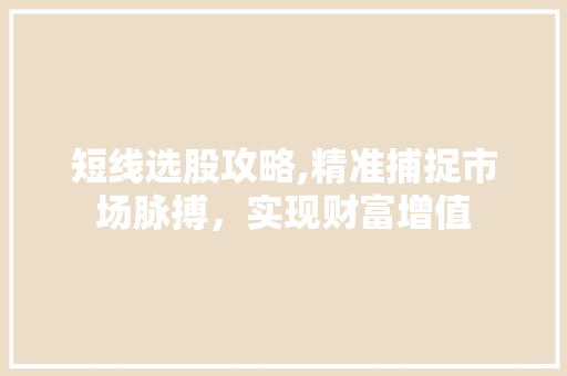 短线选股攻略,精准捕捉市场脉搏,实现财富增值 短线选股攻略,精准捕捉市场脉搏,实现财富增值