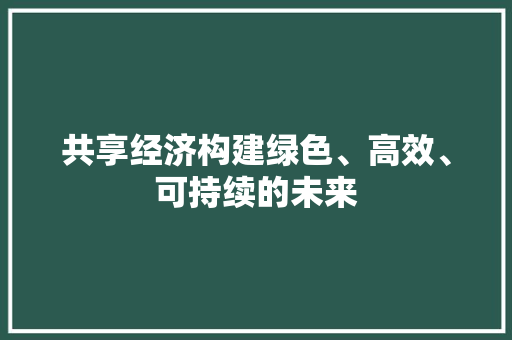共享经济构建绿色、高效、可持续的未来 共享经济构建绿色、高效、可持续的未来