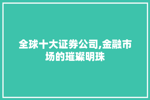 全球十大证券公司,金融市场的璀璨明珠 全球十大证券公司,金融市场的璀璨明珠