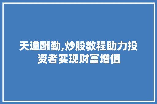 天道酬勤,炒股教程助力投资者实现财富增值 天道酬勤,炒股教程助力投资者实现财富增值