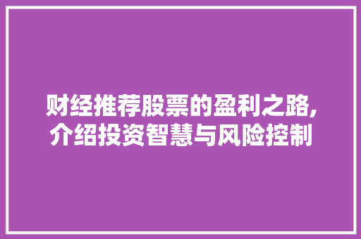 财经推荐股票的盈利之路,介绍投资智慧与风险控制 财经推荐股票的盈利之路,介绍投资智慧与风险控制
