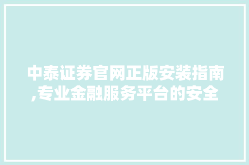 中泰证券官网正版安装指南,专业金融服务平台的安全之选 中泰证券官网正版安装指南,专业金融服务平台的安全之选