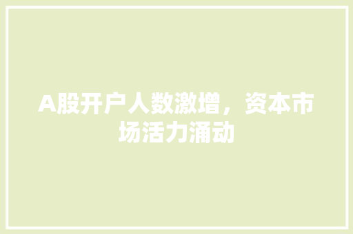 A股开户人数激增,资本市场活力涌动 A股开户人数激增,资本市场活力涌动