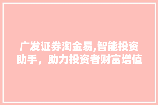 广发证券淘金易,智能投资助手,助力投资者财富增值 广发证券淘金易,智能投资助手,助力投资者财富增值