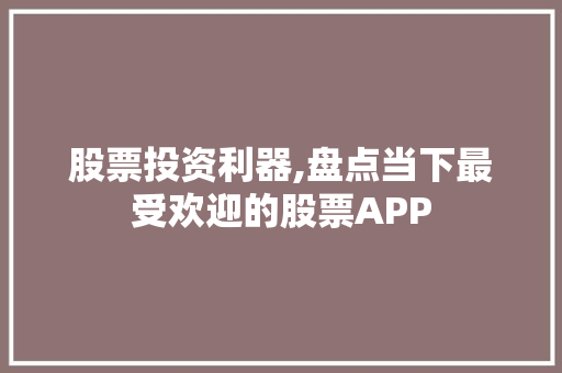 股票投资利器,盘点当下最受欢迎的股票APP 股票投资利器,盘点当下最受欢迎的股票APP