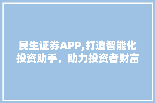 民生证券APP,打造智能化投资助手,助力投资者财富增长 民生证券APP,打造智能化投资助手,助力投资者财富增长