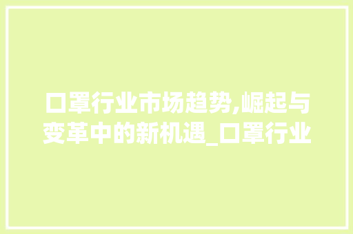 口罩行业市场趋势,崛起与变革中的新机遇_口罩行业市场趋势图 口罩行业市场趋势,崛起与变革中的新机遇_口罩行业市场趋势图