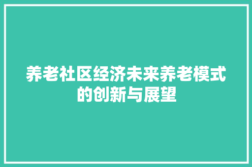 养老社区经济未来养老模式的创新与展望 养老社区经济未来养老模式的创新与展望
