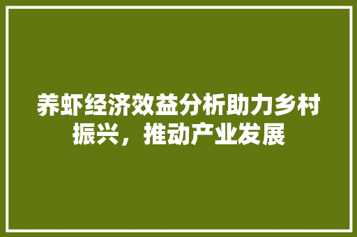 养虾经济效益分析助力乡村振兴,推动产业发展 养虾经济效益分析助力乡村振兴,推动产业发展