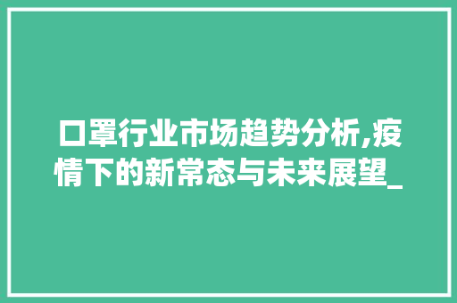 口罩行业市场趋势分析,疫情下的新常态与未来展望_口罩行业市场趋势分析