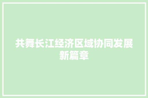 共舞长江经济区域协同发展新篇章 共舞长江经济区域协同发展新篇章