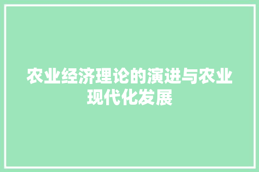 农业经济理论的演进与农业现代化发展 农业经济理论的演进与农业现代化发展