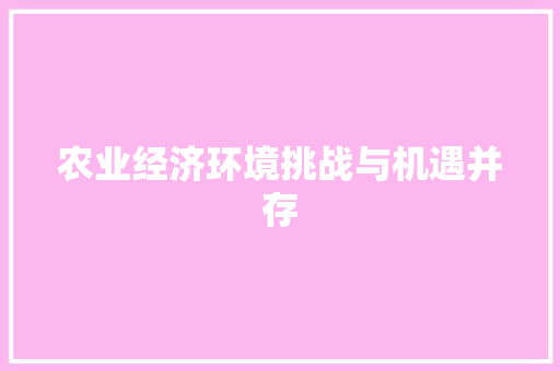 农业经济环境挑战与机遇并存 农业经济环境挑战与机遇并存