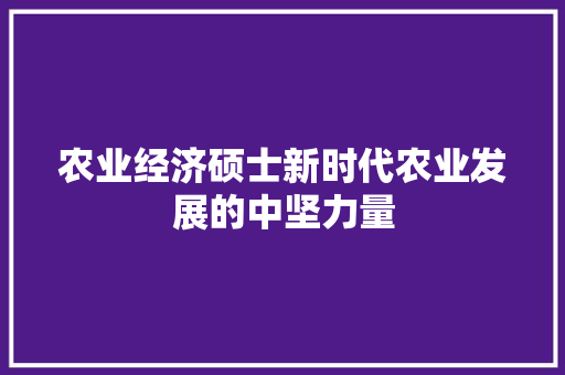 农业经济硕士新时代农业发展的中坚力量 农业经济硕士新时代农业发展的中坚力量