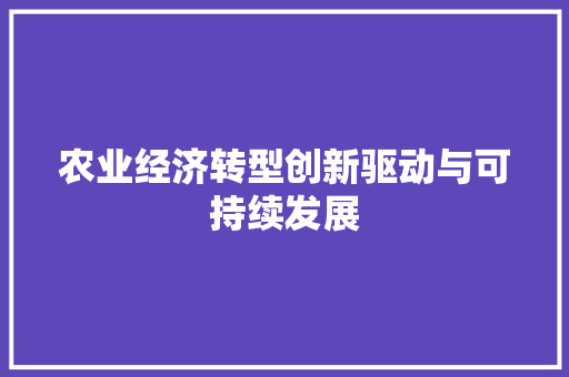 农业经济转型创新驱动与可持续发展 农业经济转型创新驱动与可持续发展
