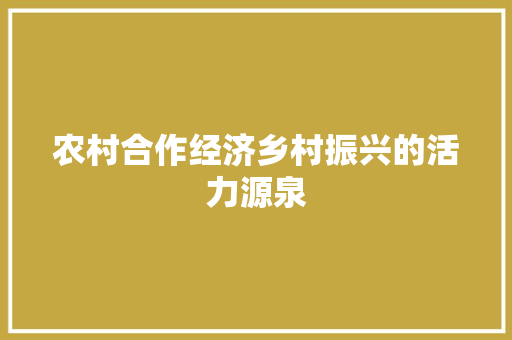 农村合作经济乡村振兴的活力源泉 农村合作经济乡村振兴的活力源泉