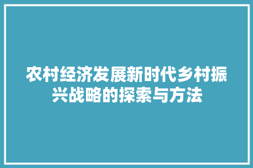 农村经济发展新时代乡村振兴战略的探索与方法 农村经济发展新时代乡村振兴战略的探索与方法