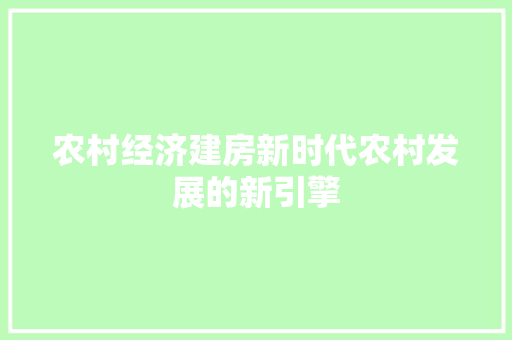 农村经济建房新时代农村发展的新引擎 农村经济建房新时代农村发展的新引擎