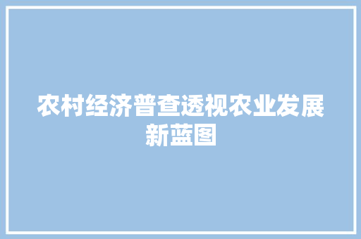 农村经济普查透视农业发展新蓝图 农村经济普查透视农业发展新蓝图