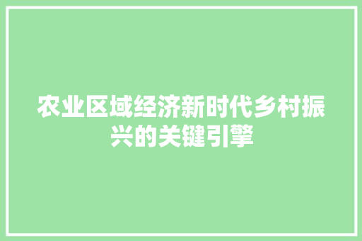 农业区域经济新时代乡村振兴的关键引擎 农业区域经济新时代乡村振兴的关键引擎