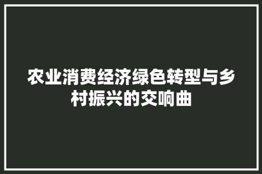 农业消费经济绿色转型与乡村振兴的交响曲 农业消费经济绿色转型与乡村振兴的交响曲