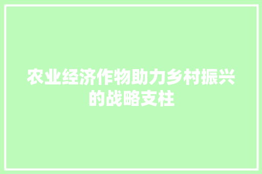 农业经济作物助力乡村振兴的战略支柱 农业经济作物助力乡村振兴的战略支柱