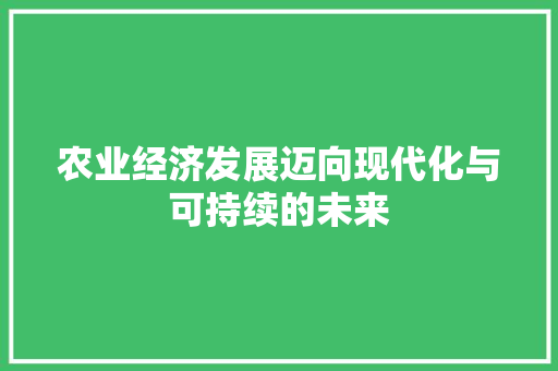 农业经济发展迈向现代化与可持续的未来 农业经济发展迈向现代化与可持续的未来