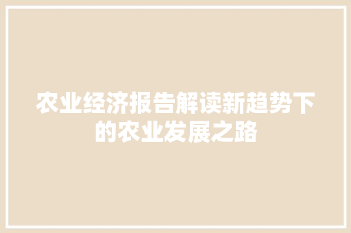农业经济报告解读新趋势下的农业发展之路 农业经济报告解读新趋势下的农业发展之路