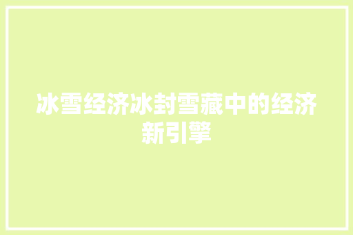冰雪经济冰封雪藏中的经济新引擎 冰雪经济冰封雪藏中的经济新引擎