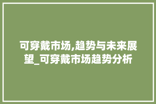 可穿戴市场,趋势与未来展望_可穿戴市场趋势分析 可穿戴市场,趋势与未来展望_可穿戴市场趋势分析