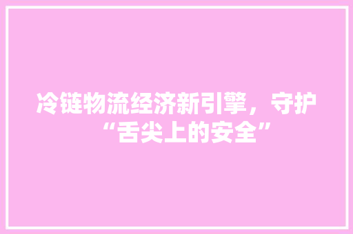 冷链物流经济新引擎,守护“舌尖上的安全” 冷链物流经济新引擎,守护“舌尖上的安全”