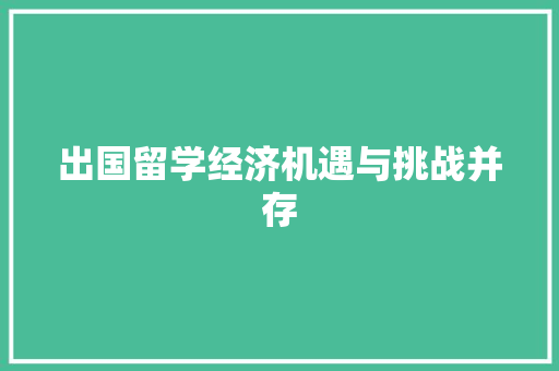 出国留学经济机遇与挑战并存 出国留学经济机遇与挑战并存