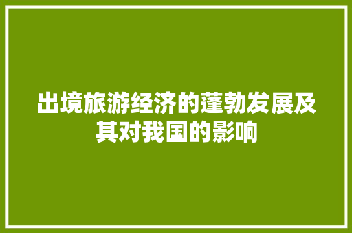 出境旅游经济的蓬勃发展及其对我国的影响 出境旅游经济的蓬勃发展及其对我国的影响