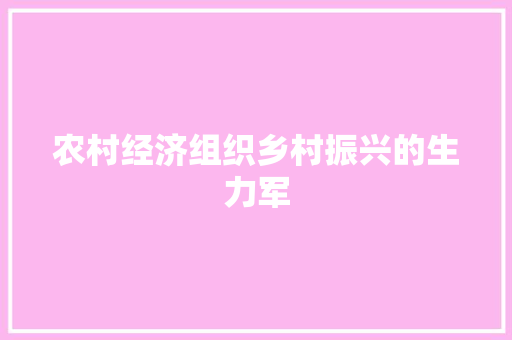农村经济组织乡村振兴的生力军 农村经济组织乡村振兴的生力军