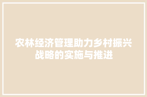 农林经济管理助力乡村振兴战略的实施与推进 农林经济管理助力乡村振兴战略的实施与推进