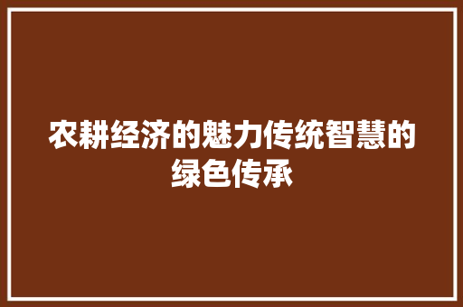 农耕经济的魅力传统智慧的绿色传承 农耕经济的魅力传统智慧的绿色传承
