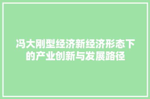 冯大刚型经济新经济形态下的产业创新与发展路径 冯大刚型经济新经济形态下的产业创新与发展路径