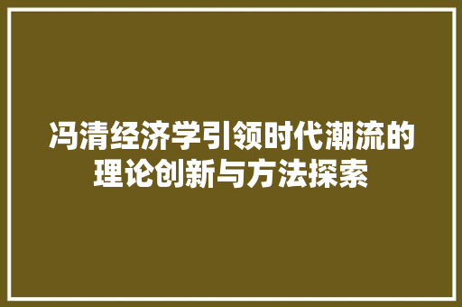 冯清经济学引领时代潮流的理论创新与方法探索 冯清经济学引领时代潮流的理论创新与方法探索