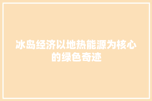 冰岛经济以地热能源为核心的绿色奇迹 冰岛经济以地热能源为核心的绿色奇迹