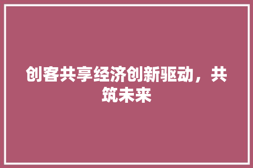 创客共享经济创新驱动,共筑未来 创客共享经济创新驱动,共筑未来
