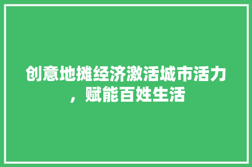 创意地摊经济激活城市活力,赋能百姓生活 创意地摊经济激活城市活力,赋能百姓生活