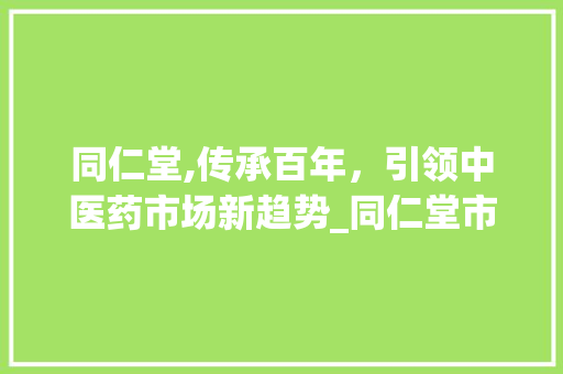 同仁堂,传承百年,引领中医药市场新趋势_同仁堂市场趋势 同仁堂,传承百年,引领中医药市场新趋势_同仁堂市场趋势