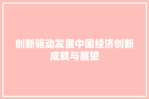 创新驱动发展中国经济创新成就与展望 创新驱动发展中国经济创新成就与展望