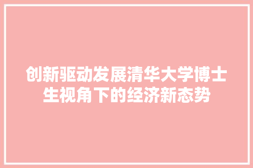 创新驱动发展清华大学博士生视角下的经济新态势 创新驱动发展清华大学博士生视角下的经济新态势