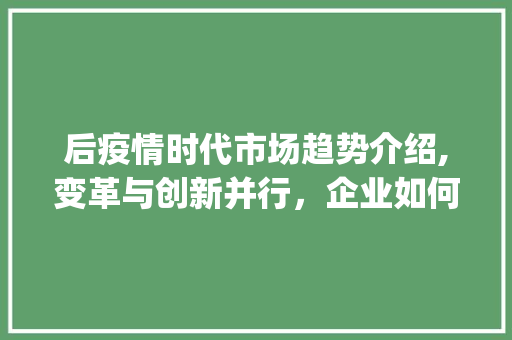后疫情时代市场趋势介绍,变革与创新并行,企业如何乘风破浪_后疫情时代的市场趋势如何 后疫情时代市场趋势介绍,变革与创新并行,企业如何乘风破浪_后疫情时代的市场趋势如何
