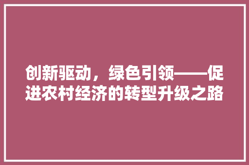 创新驱动,绿色引领——促进农村经济的转型升级之路 创新驱动,绿色引领——促进农村经济的转型升级之路