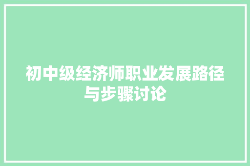 初中级经济师职业发展路径与步骤讨论 初中级经济师职业发展路径与步骤讨论